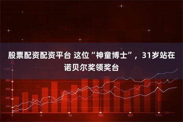 股票配資配資平臺 這位“神童博士”，31歲站在諾貝爾獎領(lǐng)獎臺